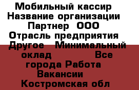 Мобильный кассир › Название организации ­ Партнер, ООО › Отрасль предприятия ­ Другое › Минимальный оклад ­ 40 000 - Все города Работа » Вакансии   . Костромская обл.